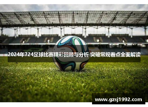 2024年724足球比赛精彩回顾与分析 突破常规看点全面解读